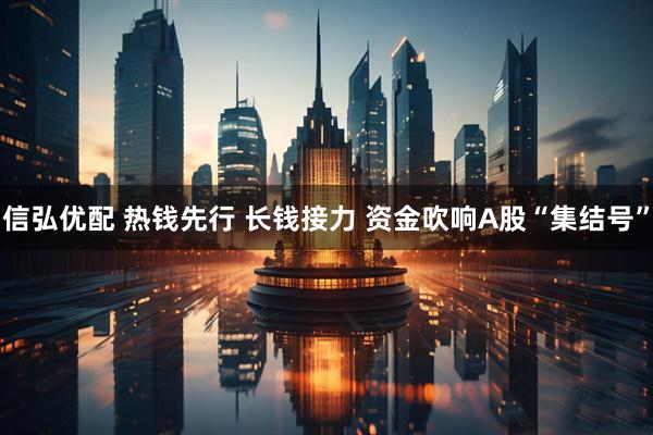 信弘优配 热钱先行 长钱接力 资金吹响A股“集结号”