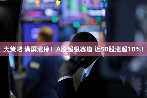 天策吧 满屏涨停！A股超级赛道 近50股涨超10%！