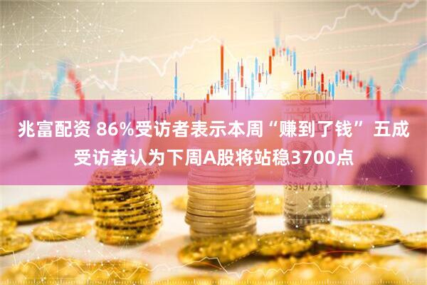 兆富配资 86%受访者表示本周“赚到了钱” 五成受访者认为下周A股将站稳3700点