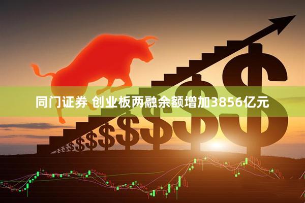 同门证券 创业板两融余额增加3856亿元