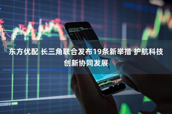 东方优配 长三角联合发布19条新举措 护航科技创新协同发展