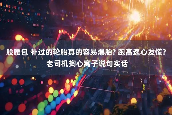 股腰包 补过的轮胎真的容易爆胎? 跑高速心发慌? 老司机掏心窝子说句实话