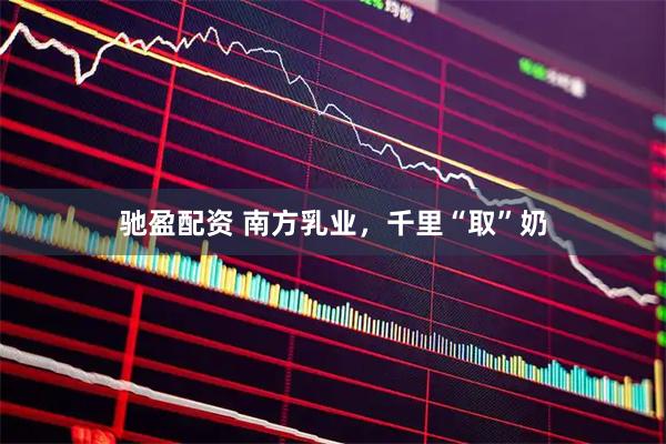 驰盈配资 南方乳业，千里“取”奶