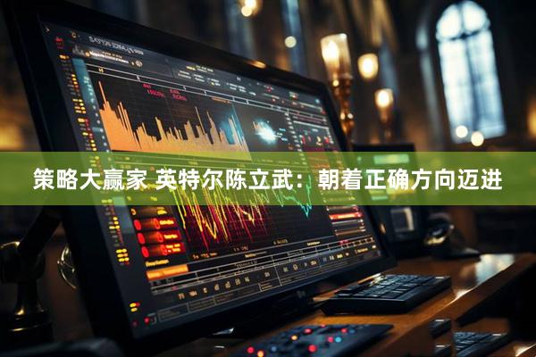 策略大赢家 英特尔陈立武：朝着正确方向迈进