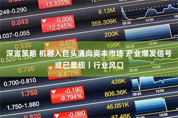 深富策略 机器人巨头涌向资本市场 产业爆发信号或已显现丨行业风口