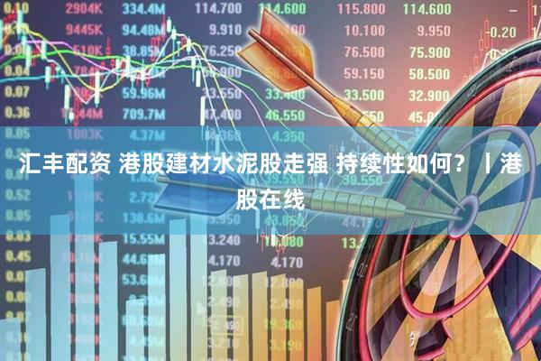 汇丰配资 港股建材水泥股走强 持续性如何？丨港股在线