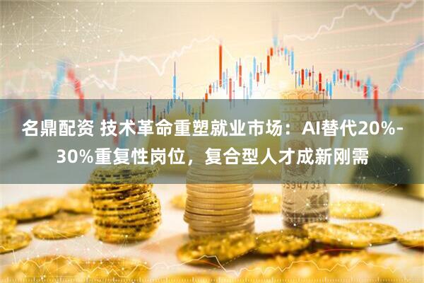 名鼎配资 技术革命重塑就业市场：AI替代20%-30%重复性岗位，复合型人才成新刚需