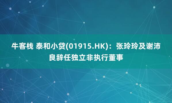牛客栈 泰和小贷(01915.HK)：张玲玲及谢沛良辞任独立非执行董事