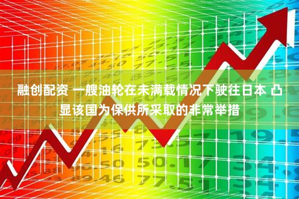 融创配资 一艘油轮在未满载情况下驶往日本 凸显该国为保供所采取的非常举措