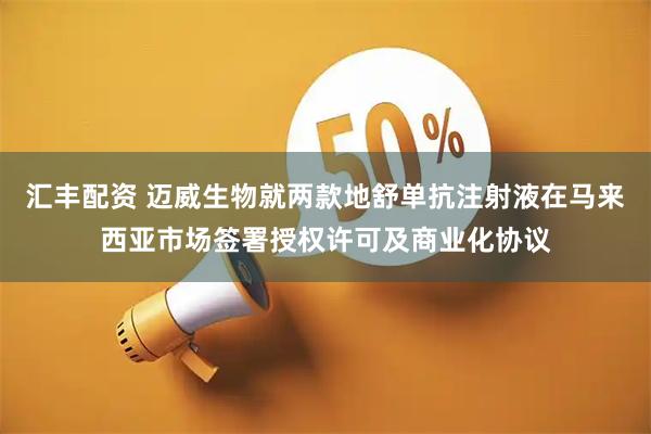 汇丰配资 迈威生物就两款地舒单抗注射液在马来西亚市场签署授权许可及商业化协议