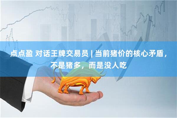 点点盈 对话王牌交易员 | 当前猪价的核心矛盾，不是猪多，而是没人吃