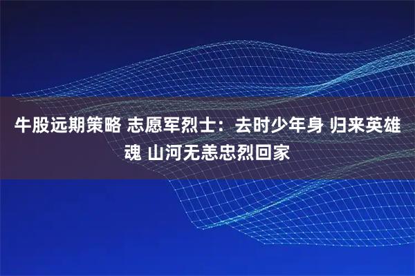 牛股远期策略 志愿军烈士：去时少年身 归来英雄魂 山河无恙忠烈回家