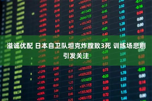 溢诚优配 日本自卫队坦克炸膛致3死 训练场悲剧引发关注
