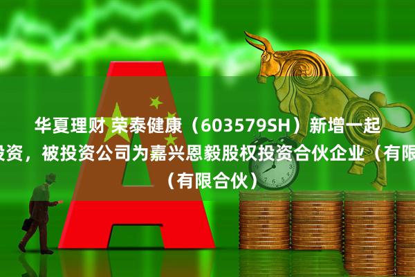华夏理财 荣泰健康（603579SH）新增一起对外投资，被投资公司为嘉兴恩毅股权投资合伙企业（有限合伙）