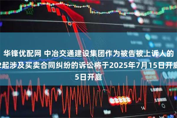 华锋优配网 中冶交通建设集团作为被告被上诉人的2起涉及买卖合同纠纷的诉讼将于2025年7月15日开庭