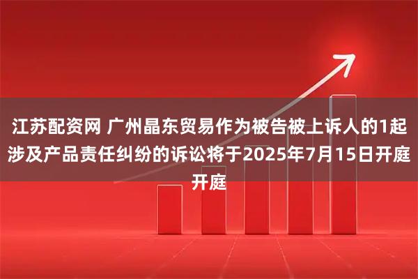 江苏配资网 广州晶东贸易作为被告被上诉人的1起涉及产品责任纠纷的诉讼将于2025年7月15日开庭