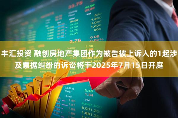 丰汇投资 融创房地产集团作为被告被上诉人的1起涉及票据纠纷的诉讼将于2025年7月15日开庭