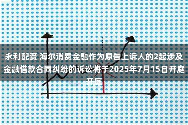 永利配资 海尔消费金融作为原告上诉人的2起涉及金融借款合同纠纷的诉讼将于2025年7月15日开庭