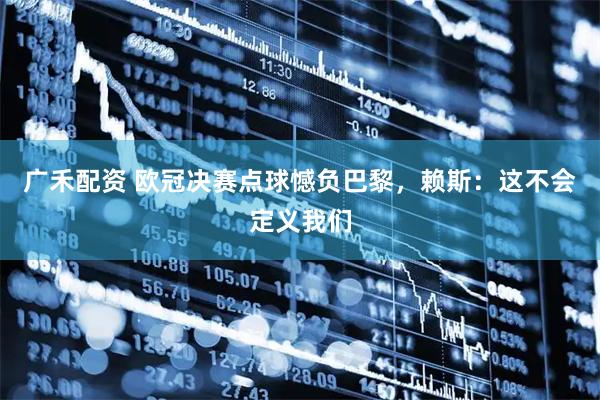 广禾配资 欧冠决赛点球憾负巴黎，赖斯：这不会定义我们
