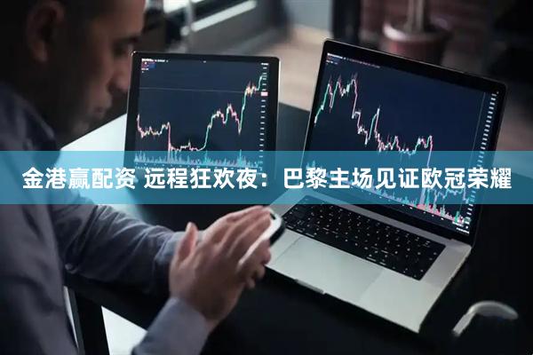 金港赢配资 远程狂欢夜：巴黎主场见证欧冠荣耀