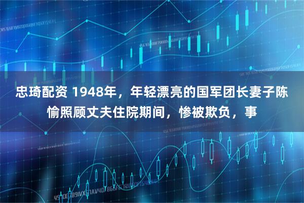 忠琦配资 1948年，年轻漂亮的国军团长妻子陈愉照顾丈夫住院期间，惨被欺负，事