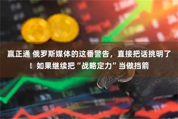 赢正通 俄罗斯媒体的这番警告，直接把话挑明了！如果继续把“战略定力”当做挡箭