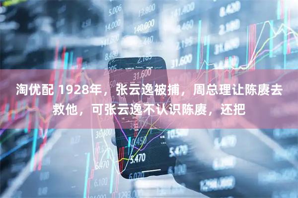 淘优配 1928年，张云逸被捕，周总理让陈赓去救他，可张云逸不认识陈赓，还把