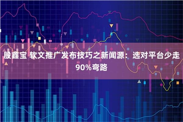 股鑫宝 软文推广发布技巧之新闻源：选对平台少走90%弯路
