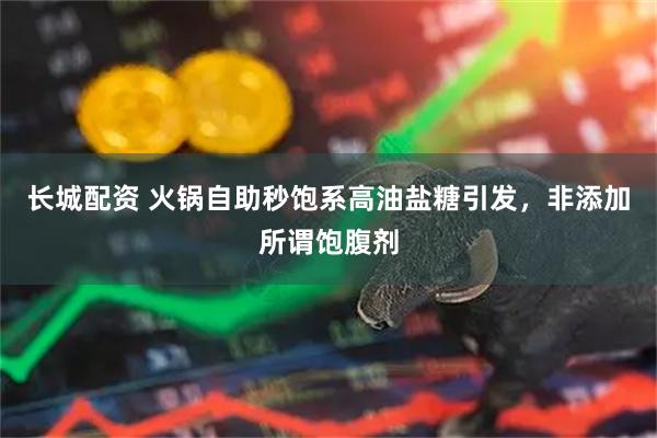 长城配资 火锅自助秒饱系高油盐糖引发，非添加所谓饱腹剂