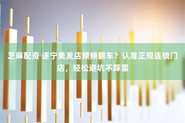 芝麻配资 遂宁美发店频频翻车？认准正规连锁门店，轻松避坑不踩雷
