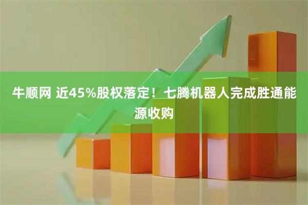 牛顺网 近45%股权落定！七腾机器人完成胜通能源收购