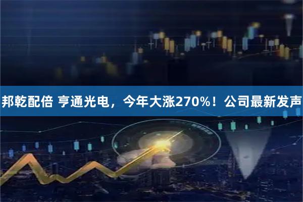邦乾配倍 亨通光电，今年大涨270%！公司最新发声