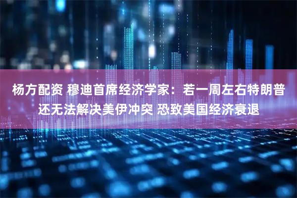 杨方配资 穆迪首席经济学家：若一周左右特朗普还无法解决美伊冲突 恐致美国经济衰退