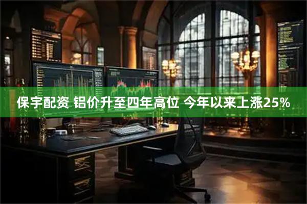 保宇配资 铝价升至四年高位 今年以来上涨25%