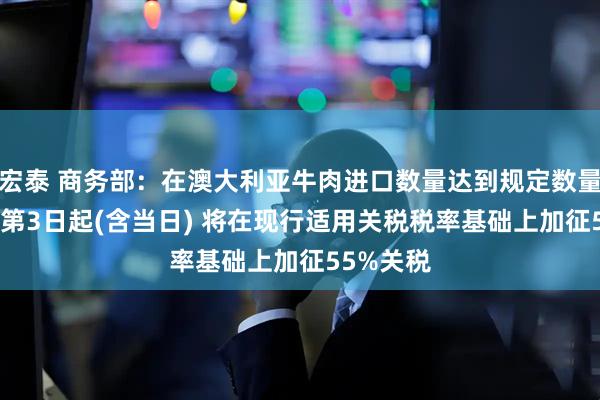 宏泰 商务部：在澳大利亚牛肉进口数量达到规定数量100%的第3日起(含当日) 将在现行适用关税税率基础上加征55%关税