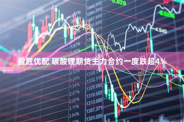 盈胜优配 碳酸锂期货主力合约一度跌超4%