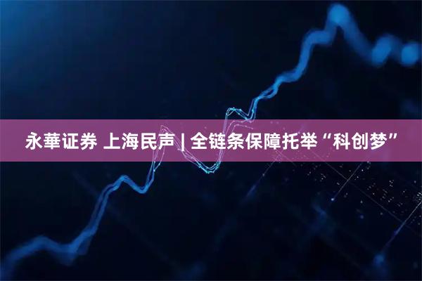 永華证券 上海民声 | 全链条保障托举“科创梦”