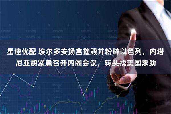 星速优配 埃尔多安扬言摧毁并粉碎以色列，内塔尼亚胡紧急召开内阁会议，转头找美国求助