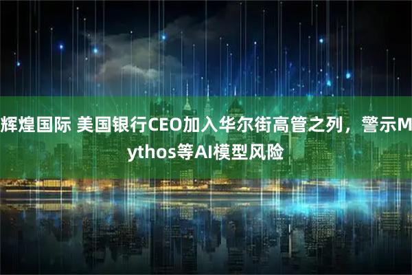 辉煌国际 美国银行CEO加入华尔街高管之列，警示Mythos等AI模型风险