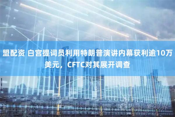 盟配资 白宫提词员利用特朗普演讲内幕获利逾10万美元，CFTC对其展开调查