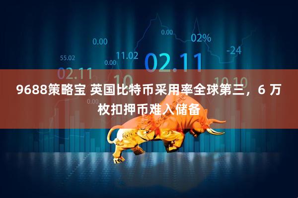 9688策略宝 英国比特币采用率全球第三，6 万枚扣押币难入储备