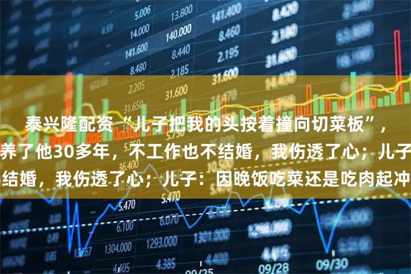 泰兴隆配资 “儿子把我的头按着撞向切菜板”，杭州妈妈报警哭诉：我养了他30多年，不工作也不结婚，我伤透了心；儿子：因晚饭吃菜还是吃肉起冲突