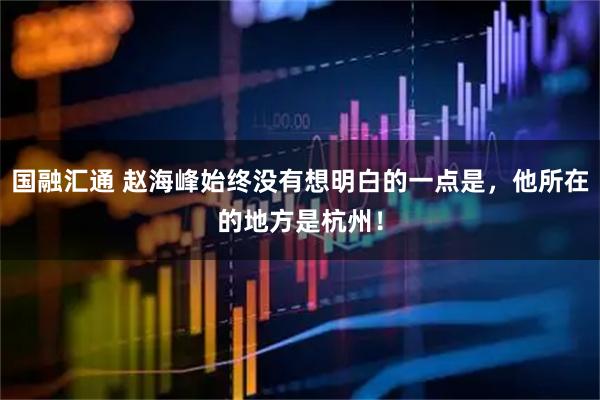 国融汇通 赵海峰始终没有想明白的一点是，他所在的地方是杭州！