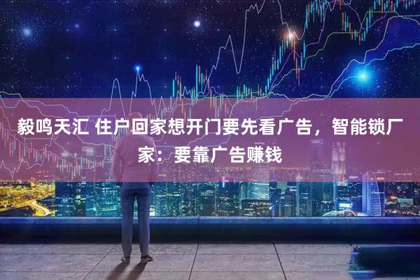 毅鸣天汇 住户回家想开门要先看广告，智能锁厂家：要靠广告赚钱