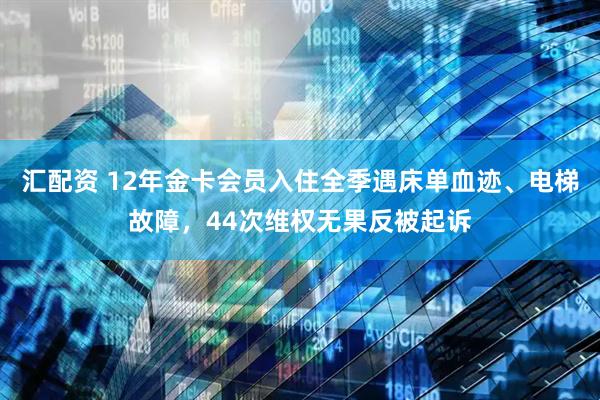 汇配资 12年金卡会员入住全季遇床单血迹、电梯故障，44次维权无果反被起诉