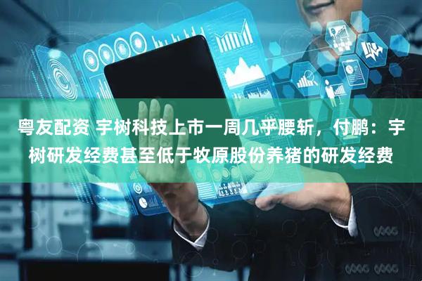 粤友配资 宇树科技上市一周几乎腰斩，付鹏：宇树研发经费甚至低于牧原股份养猪的研发经费